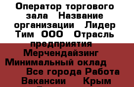 Оператор торгового зала › Название организации ­ Лидер Тим, ООО › Отрасль предприятия ­ Мерчендайзинг › Минимальный оклад ­ 26 000 - Все города Работа » Вакансии   . Крым,Бахчисарай